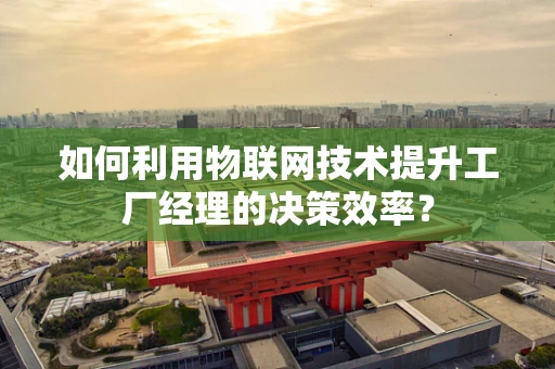 如何利用物联网技术提升工厂经理的决策效率？
