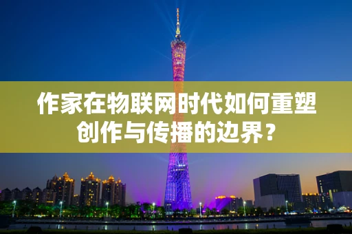 作家在物联网时代如何重塑创作与传播的边界？