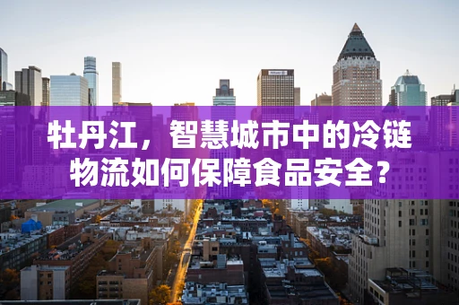 牡丹江，智慧城市中的冷链物流如何保障食品安全？