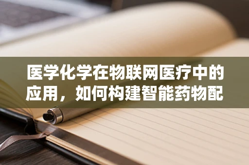 医学化学在物联网医疗中的应用，如何构建智能药物配送系统？