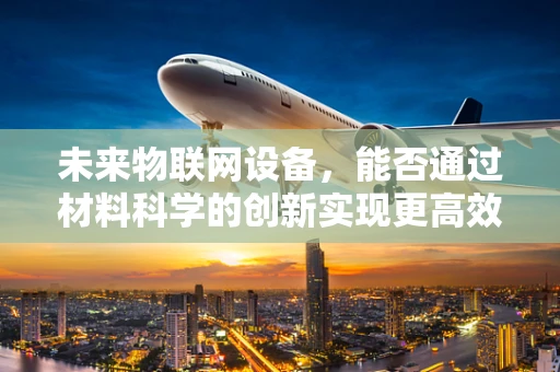 未来物联网设备，能否通过材料科学的创新实现更高效能？