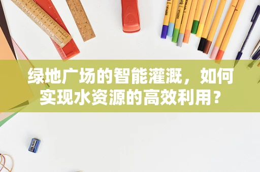 绿地广场的智能灌溉，如何实现水资源的高效利用？