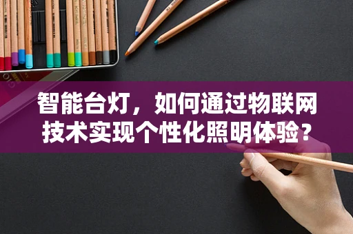 智能台灯，如何通过物联网技术实现个性化照明体验？