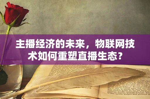 主播经济的未来，物联网技术如何重塑直播生态？