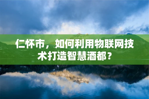 仁怀市，如何利用物联网技术打造智慧酒都？