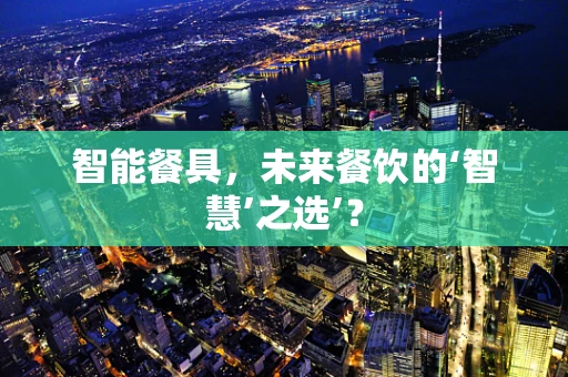 智能餐具，未来餐饮的‘智慧’之选’？