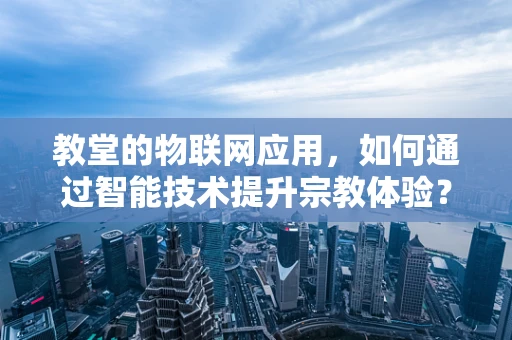 教堂的物联网应用，如何通过智能技术提升宗教体验？