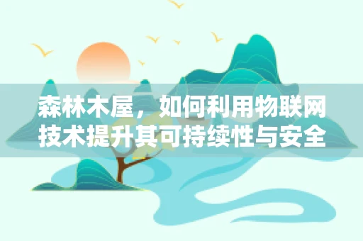 森林木屋，如何利用物联网技术提升其可持续性与安全性？