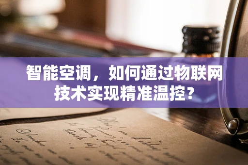 智能空调，如何通过物联网技术实现精准温控？