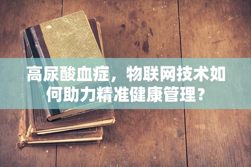 高尿酸血症，物联网技术如何助力精准健康管理？