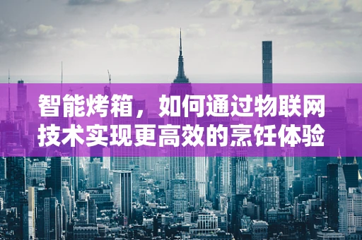 智能烤箱，如何通过物联网技术实现更高效的烹饪体验？