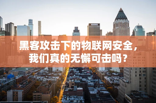 黑客攻击下的物联网安全，我们真的无懈可击吗？