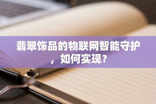 翡翠饰品的物联网智能守护，如何实现？