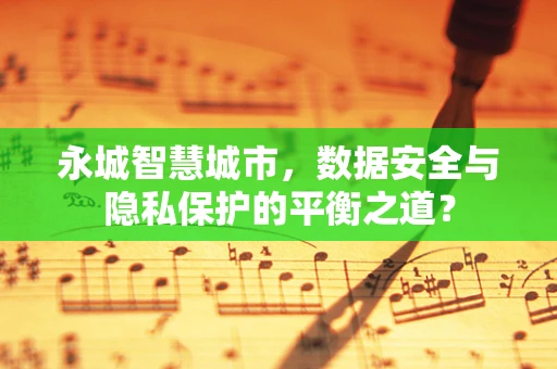 永城智慧城市，数据安全与隐私保护的平衡之道？