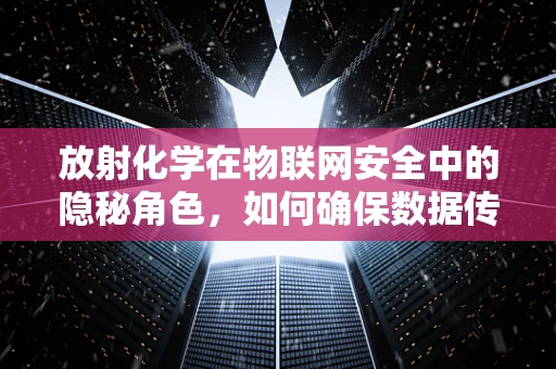 放射化学在物联网安全中的隐秘角色，如何确保数据传输的无害化？