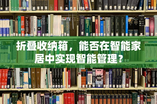 折叠收纳箱，能否在智能家居中实现智能管理？