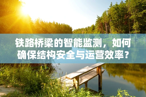 铁路桥梁的智能监测，如何确保结构安全与运营效率？