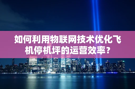 如何利用物联网技术优化飞机停机坪的运营效率？