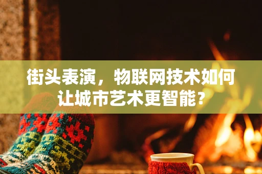 街头表演，物联网技术如何让城市艺术更智能？