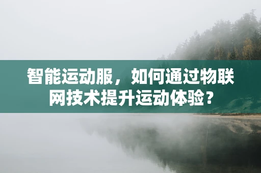 智能运动服，如何通过物联网技术提升运动体验？