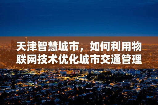 天津智慧城市，如何利用物联网技术优化城市交通管理？
