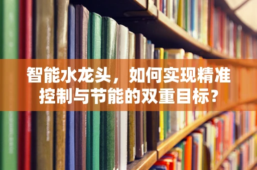 智能水龙头，如何实现精准控制与节能的双重目标？