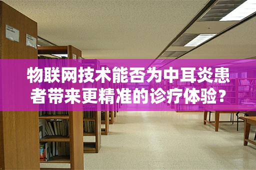 物联网技术能否为中耳炎患者带来更精准的诊疗体验？