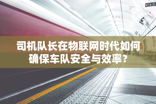 司机队长在物联网时代如何确保车队安全与效率？