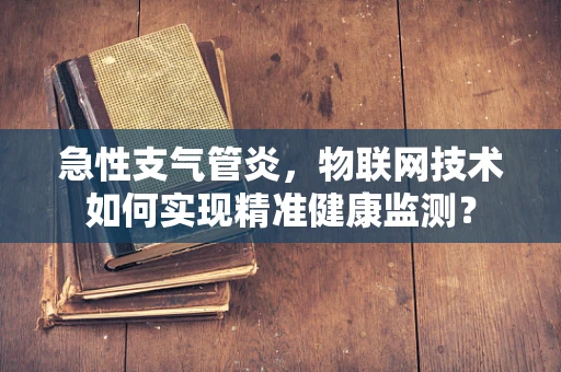 急性支气管炎，物联网技术如何实现精准健康监测？