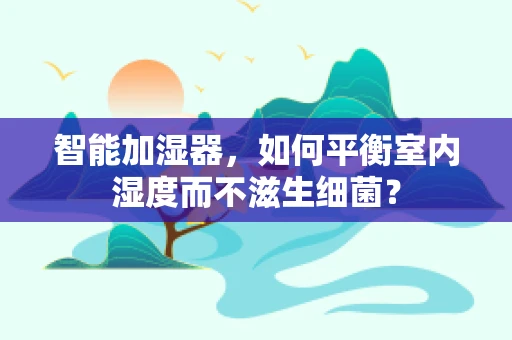 智能加湿器，如何平衡室内湿度而不滋生细菌？