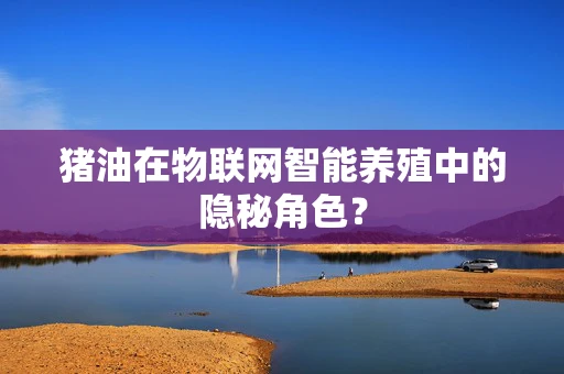 猪油在物联网智能养殖中的隐秘角色？