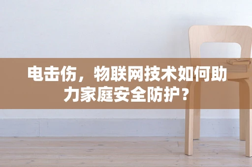 电击伤，物联网技术如何助力家庭安全防护？