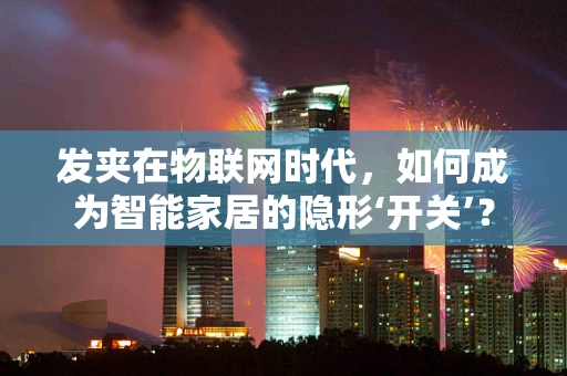 发夹在物联网时代，如何成为智能家居的隐形‘开关’？