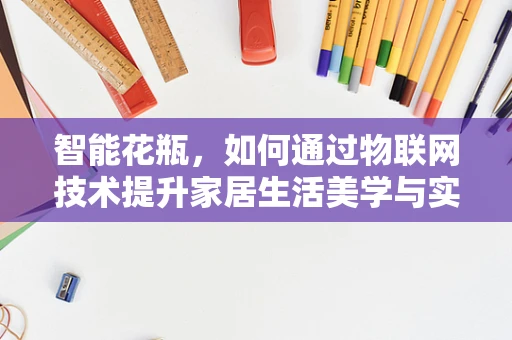 智能花瓶，如何通过物联网技术提升家居生活美学与实用性？