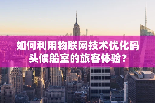 如何利用物联网技术优化码头候船室的旅客体验？