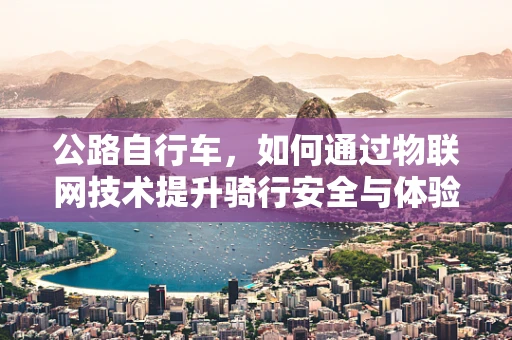 公路自行车，如何通过物联网技术提升骑行安全与体验？