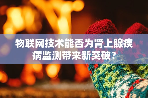 物联网技术能否为肾上腺疾病监测带来新突破？