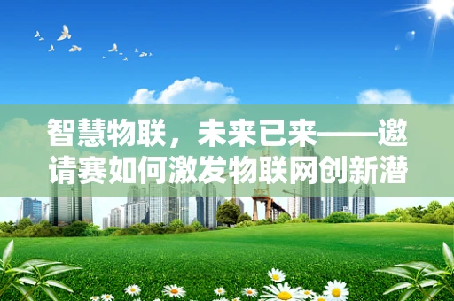 智慧物联，未来已来——邀请赛如何激发物联网创新潜力？