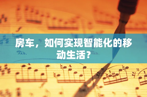 房车，如何实现智能化的移动生活？