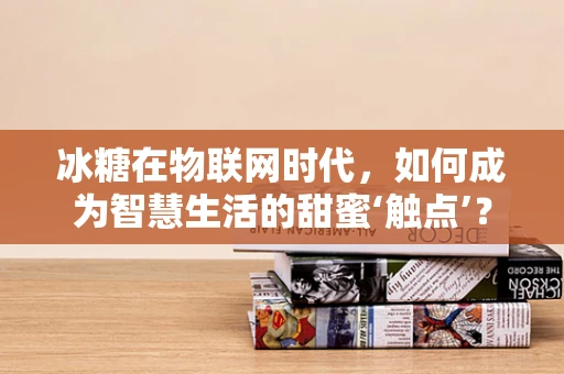 冰糖在物联网时代，如何成为智慧生活的甜蜜‘触点’？