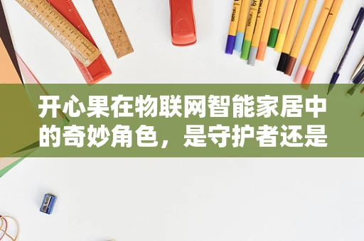 开心果在物联网智能家居中的奇妙角色，是守护者还是娱乐伙伴？
