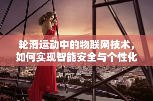 轮滑运动中的物联网技术，如何实现智能安全与个性化体验？