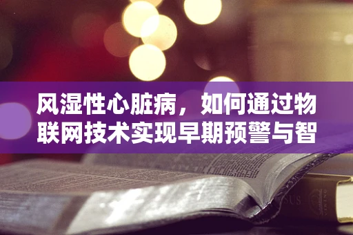 风湿性心脏病，如何通过物联网技术实现早期预警与智能管理？