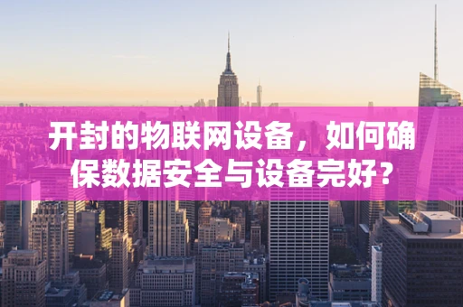 开封的物联网设备，如何确保数据安全与设备完好？