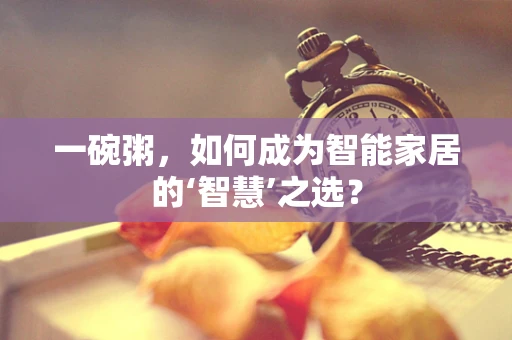 一碗粥，如何成为智能家居的‘智慧’之选？