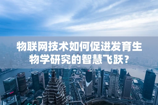 物联网技术如何促进发育生物学研究的智慧飞跃？