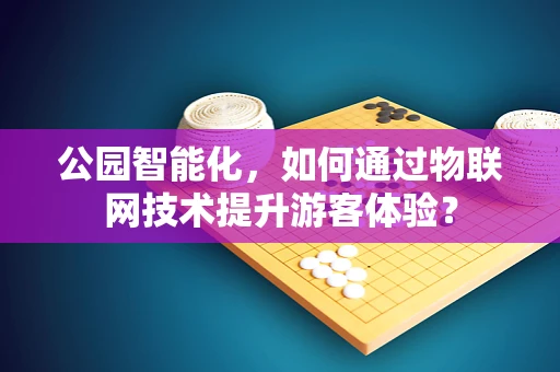 公园智能化，如何通过物联网技术提升游客体验？