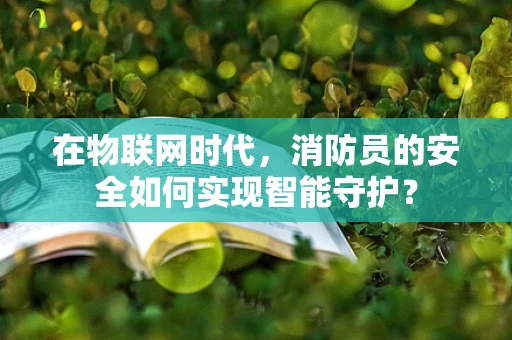 在物联网时代，消防员的安全如何实现智能守护？