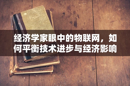 经济学家眼中的物联网，如何平衡技术进步与经济影响？