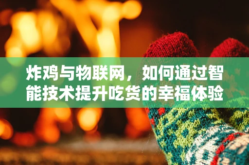 炸鸡与物联网，如何通过智能技术提升吃货的幸福体验？